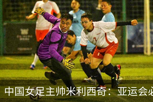 中国女足主帅米利西奇：亚运会必须为金牌而战